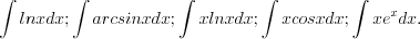 LaTeX formula: \int ln xdx;\int arcsinxdx; \int xlnxdx; \int xcosxdx; \int xe^xdx.
