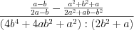 LaTeX formula: \frac{\frac{a-b}{2a-b}-\frac{a^{2}+b^{2}+a}{2a^{2}+ab-b^{2}}}{(4b^{4}+4ab^{2}+a^{2}):(2b^{2}+a)}